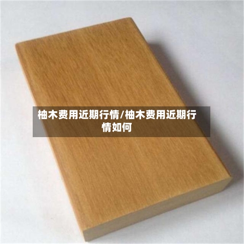 柚木费用近期行情/柚木费用近期行情如何-第2张图片