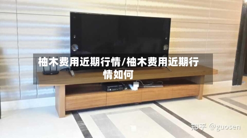柚木费用近期行情/柚木费用近期行情如何