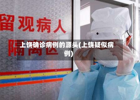 上饶确诊病例的源头(上饶疑似病例)