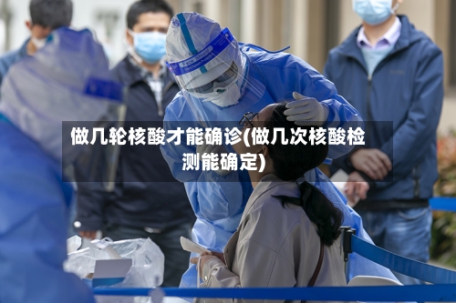 做几轮核酸才能确诊(做几次核酸检测能确定)-第3张图片