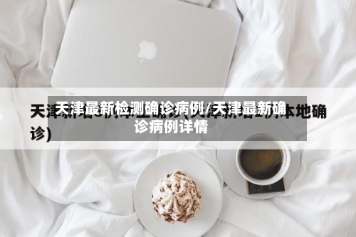 天津最新检测确诊病例/天津最新确诊病例详情-第2张图片