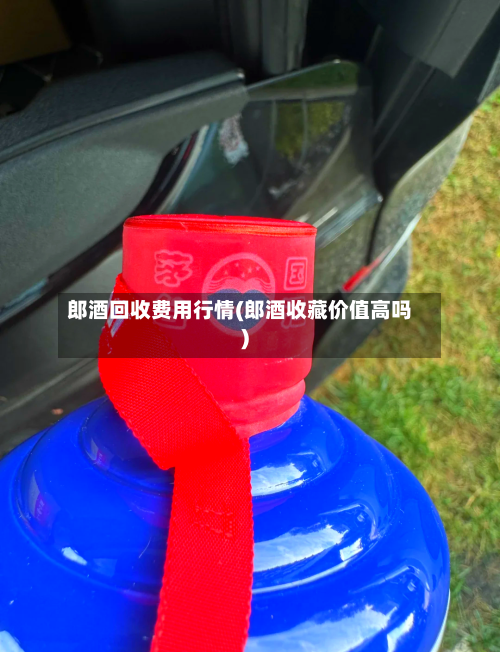 郎酒回收费用行情(郎酒收藏价值高吗)