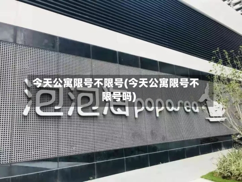 今天公寓限号不限号(今天公寓限号不限号吗)