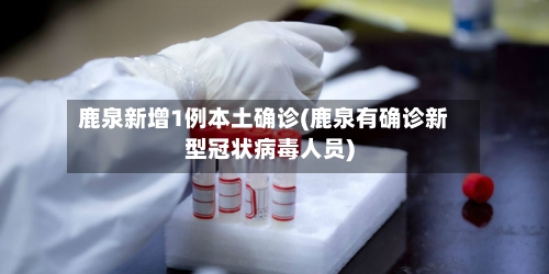 鹿泉新增1例本土确诊(鹿泉有确诊新型冠状病毒人员)