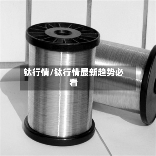 钛行情/钛行情最新趋势必看-第2张图片