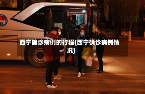 西宁确诊病例的行程(西宁确诊病例情况)-第2张图片