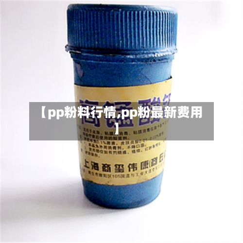 【pp粉料行情,pp粉最新费用】-第2张图片