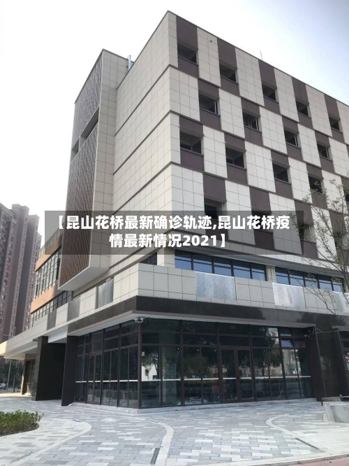 【昆山花桥最新确诊轨迹,昆山花桥疫情最新情况2021】-第2张图片
