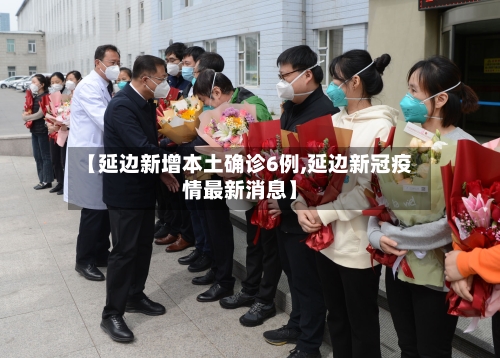 【延边新增本土确诊6例,延边新冠疫情最新消息】