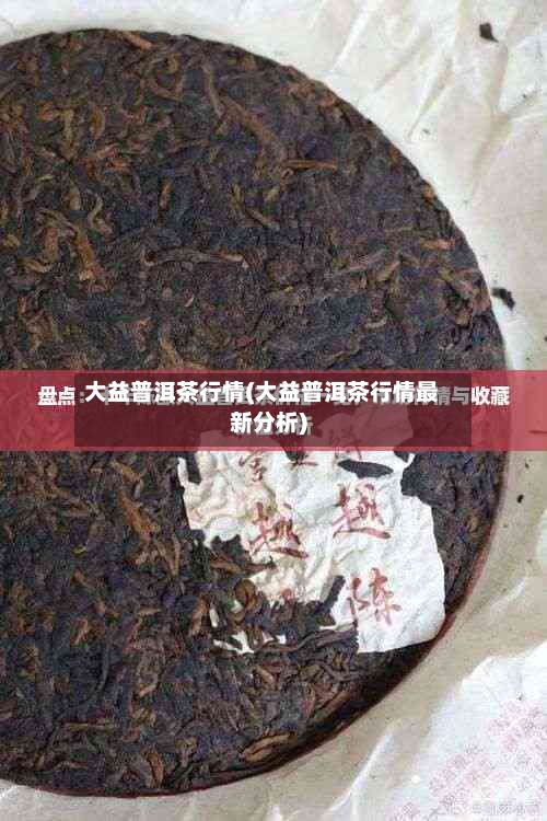 大益普洱茶行情(大益普洱茶行情最新分析)-第2张图片