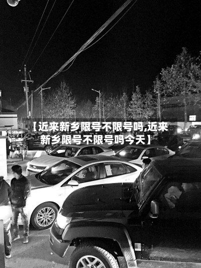 【近来新乡限号不限号吗,近来新乡限号不限号吗今天】-第3张图片