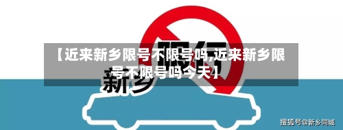 【近来新乡限号不限号吗,近来新乡限号不限号吗今天】