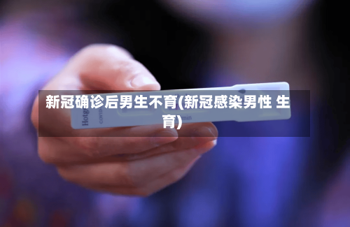 新冠确诊后男生不育(新冠感染男性 生育)