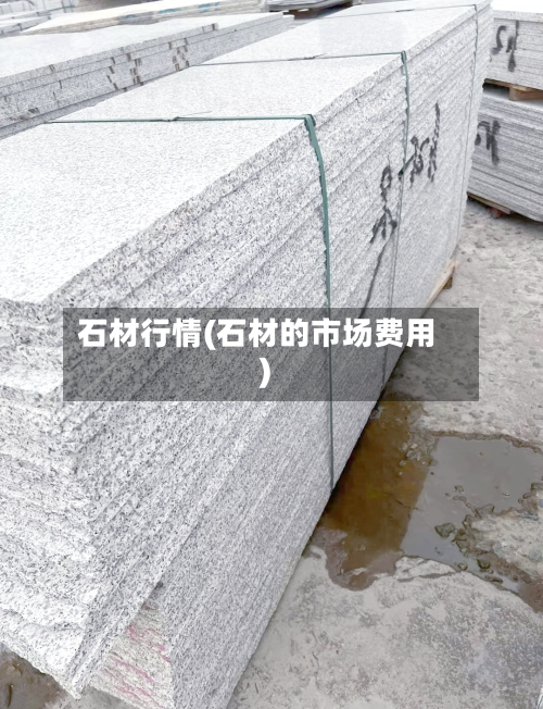 石材行情(石材的市场费用)