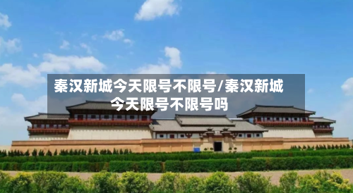 秦汉新城今天限号不限号/秦汉新城今天限号不限号吗-第3张图片