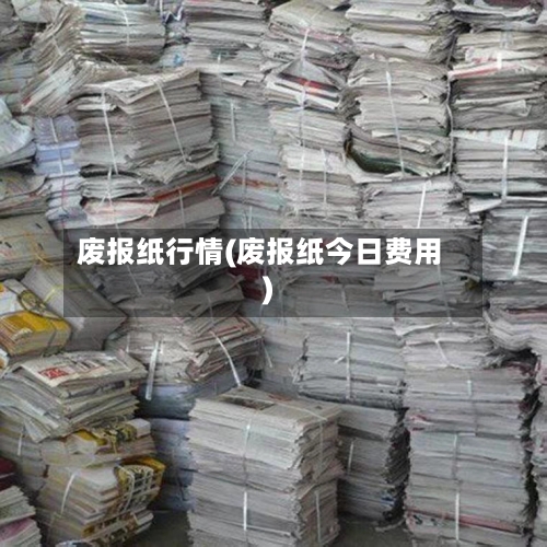 废报纸行情(废报纸今日费用)