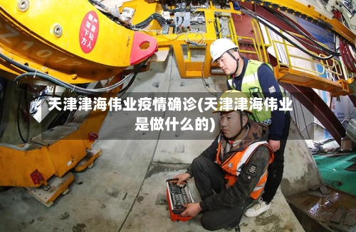 天津津海伟业疫情确诊(天津津海伟业是做什么的)-第2张图片