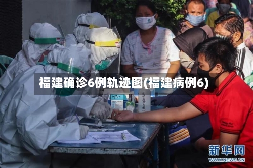 福建确诊6例轨迹图(福建病例6)