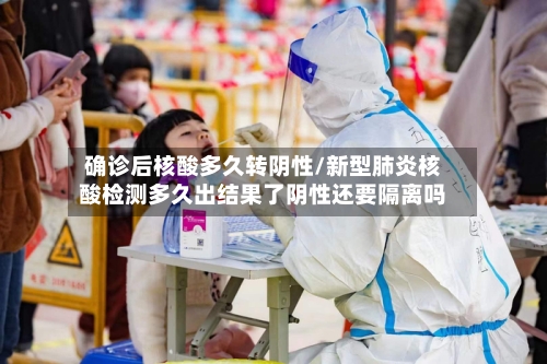 确诊后核酸多久转阴性/新型肺炎核酸检测多久出结果了阴性还要隔离吗-第2张图片