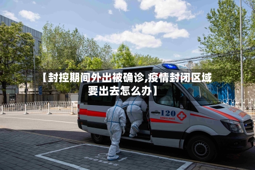 【封控期间外出被确诊,疫情封闭区域要出去怎么办】