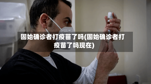固始确诊者打疫苗了吗(固始确诊者打疫苗了吗现在)