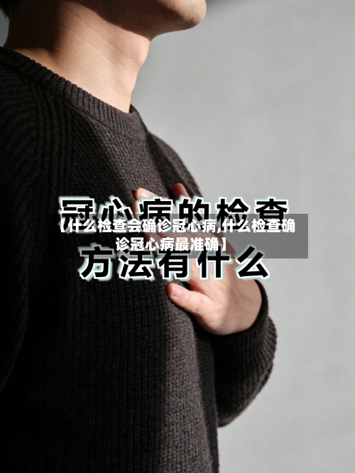【什么检查会确诊冠心病,什么检查确诊冠心病最准确】