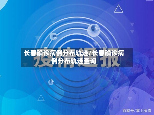 长春确诊病例分布轨迹/长春确诊病例分布轨迹查询