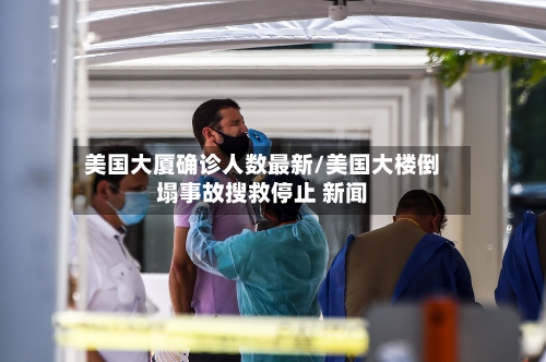 美国大厦确诊人数最新/美国大楼倒塌事故搜救停止 新闻