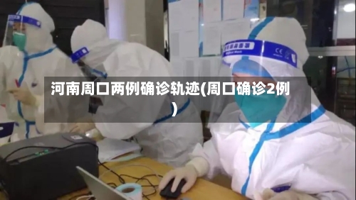 河南周口两例确诊轨迹(周口确诊2例)