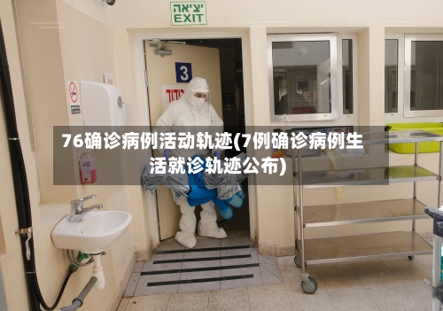 76确诊病例活动轨迹(7例确诊病例生活就诊轨迹公布)