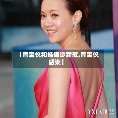 【曾宝仪和谁确诊新冠,曾宝仪感染】-第2张图片